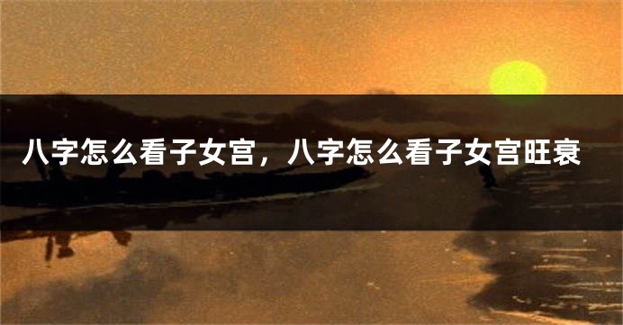 八字怎么看子女宫,八字怎么看子女宫旺衰
