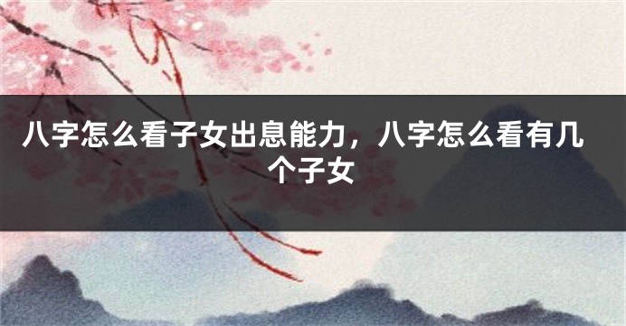 八字怎么看子女出息能力，八字怎么看有几个子女