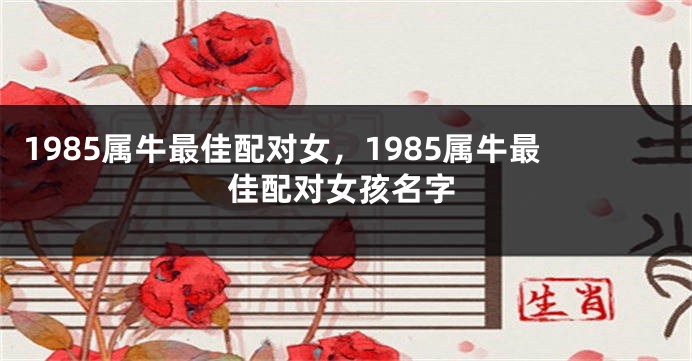 1985属牛最佳配对女,1985属牛最佳配对女孩名字