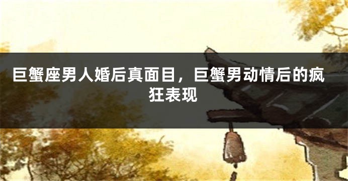 巨蟹座男人婚后真面目，巨蟹男动情后的疯狂表现