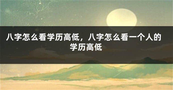 八字怎么看学历高低，八字怎么看一个人的学历高低