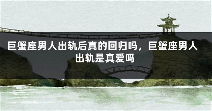 巨蟹座男人出轨后真的回归吗，巨蟹座男人出轨是真爱吗