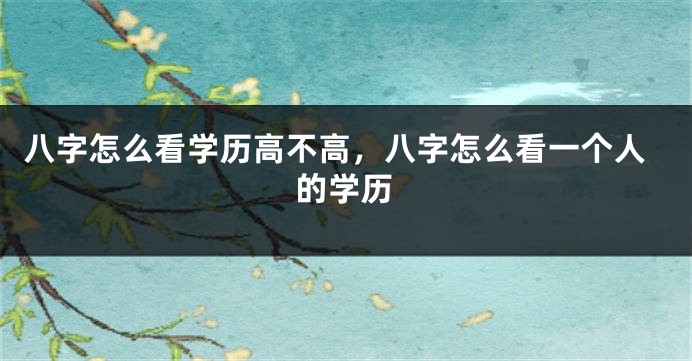 八字怎么看学历高不高，八字怎么看一个人的学历