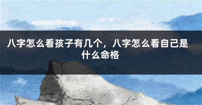 八字怎么看孩子有几个，八字怎么看自己是什么命格