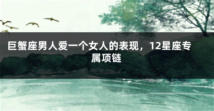 巨蟹座男人爱一个女人的表现，12星座专属项链