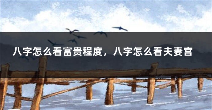 八字怎么看富贵程度，八字怎么看夫妻宫