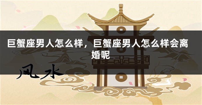 巨蟹座男人怎么样，巨蟹座男人怎么样会离婚呢