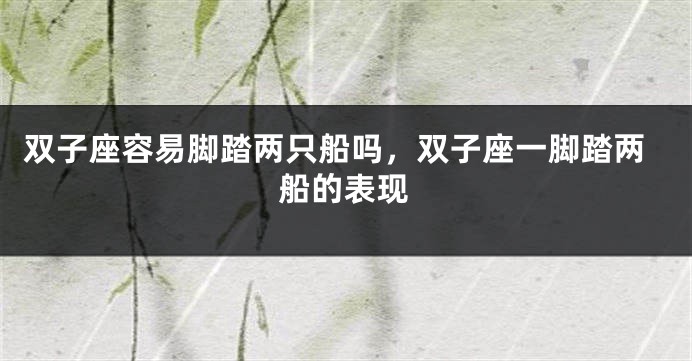 双子座容易脚踏两只船吗，双子座一脚踏两船的表现