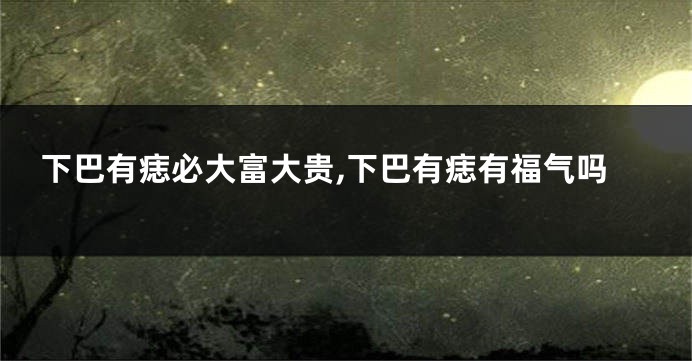 下巴有痣必大富大贵,下巴有痣有福气吗