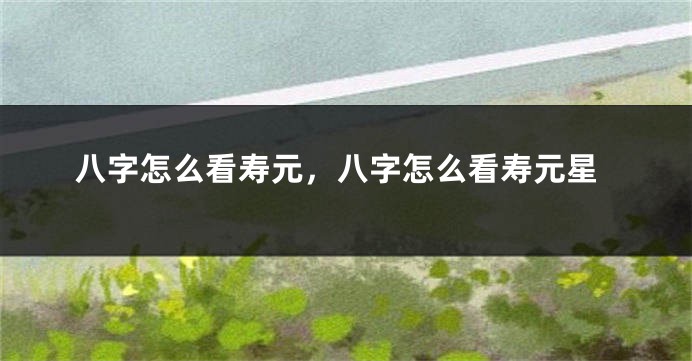 八字怎么看寿元，八字怎么看寿元星