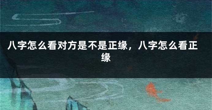 八字怎么看对方是不是正缘，八字怎么看正缘