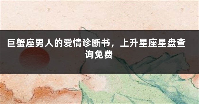 巨蟹座男人的爱情诊断书，上升星座星盘查询免费