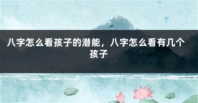 八字怎么看孩子的潜能，八字怎么看有几个孩子