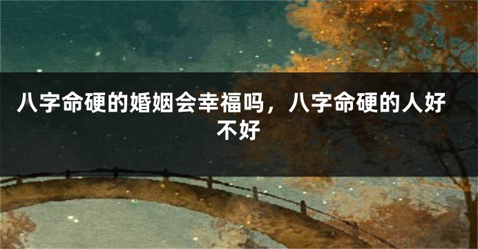 八字命硬的婚姻会幸福吗，八字命硬的人好不好