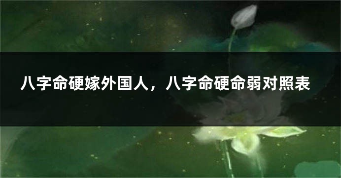 八字命硬嫁外国人，八字命硬命弱对照表