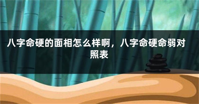 八字命硬的面相怎么样啊，八字命硬命弱对照表