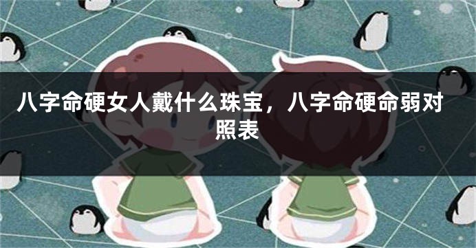 八字命硬女人戴什么珠宝，八字命硬命弱对照表