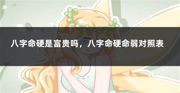 八字命硬是富贵吗，八字命硬命弱对照表
