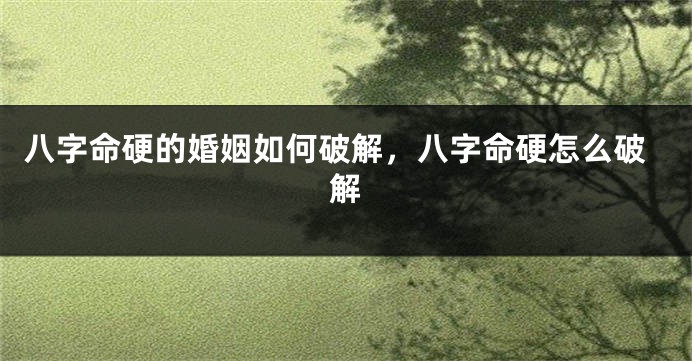 八字命硬的婚姻如何破解，八字命硬怎么破解