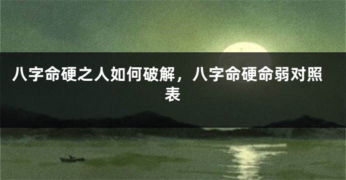 八字命硬之人如何破解，八字命硬命弱对照表