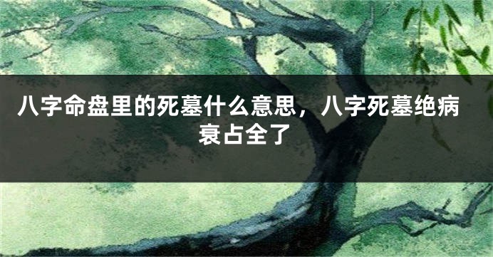 八字命盘里的死墓什么意思，八字死墓绝病衰占全了