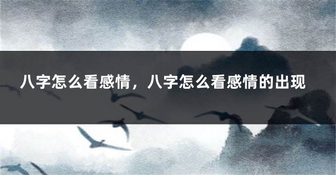 八字怎么看感情，八字怎么看感情的出现