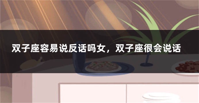 双子座容易说反话吗女，双子座很会说话
