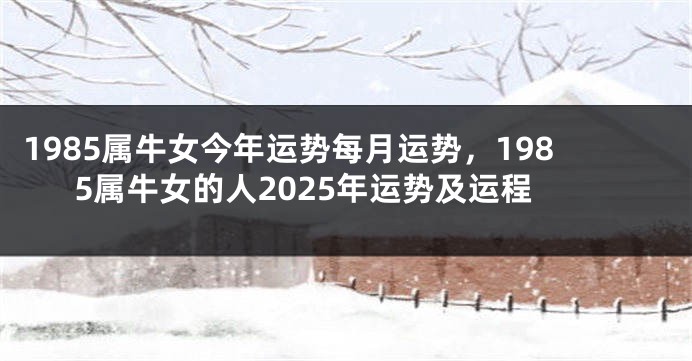 1985属牛女今年运势每月运势，1985属牛女的人2025年运势及运程