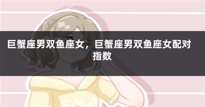 巨蟹座男双鱼座女,巨蟹座男双鱼座女配对指数