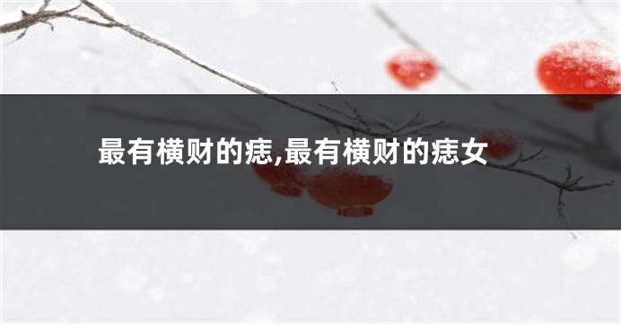 最有横财的痣,最有横财的痣女