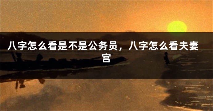 八字怎么看是不是公务员，八字怎么看夫妻宫