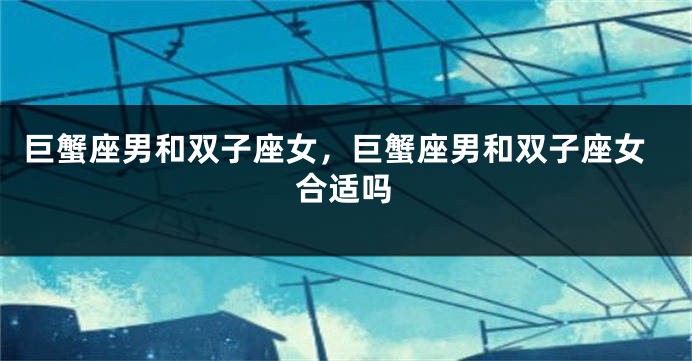巨蟹座男和双子座女，巨蟹座男和双子座女合适吗