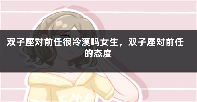 双子座对前任很冷漠吗女生，双子座对前任的态度
