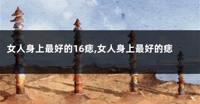 女人身上最好的16痣,女人身上最好的痣