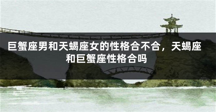 巨蟹座男和天蝎座女的性格合不合，天蝎座和巨蟹座性格合吗