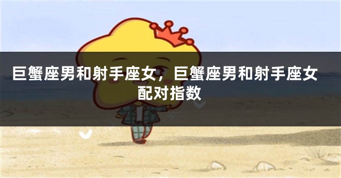 巨蟹座男和射手座女，巨蟹座男和射手座女配对指数