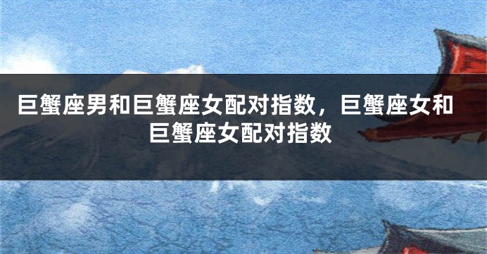 巨蟹座男和巨蟹座女配对指数,巨蟹座女和巨蟹座女配对指数