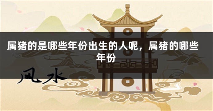 属猪的是哪些年份出生的人呢，属猪的哪些年份