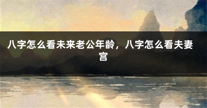 八字怎么看未来老公年龄，八字怎么看夫妻宫