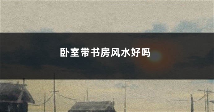 卧室带书房风水好吗