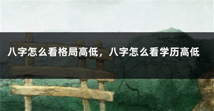 八字怎么看格局高低，八字怎么看学历高低