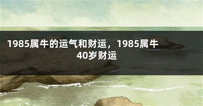 1985属牛的运气和财运，1985属牛40岁财运