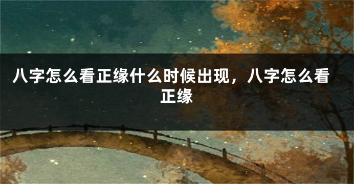 八字怎么看正缘什么时候出现，八字怎么看正缘