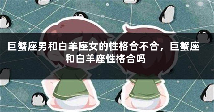 巨蟹座男和白羊座女的性格合不合，巨蟹座和白羊座性格合吗