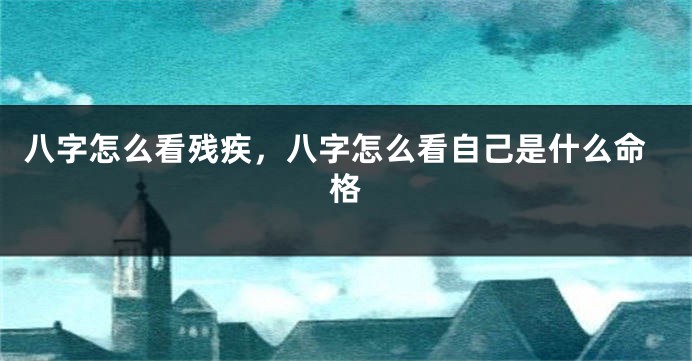 八字怎么看残疾，八字怎么看自己是什么命格