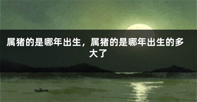属猪的是哪年出生，属猪的是哪年出生的多大了