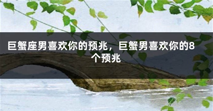 巨蟹座男喜欢你的预兆，巨蟹男喜欢你的8个预兆