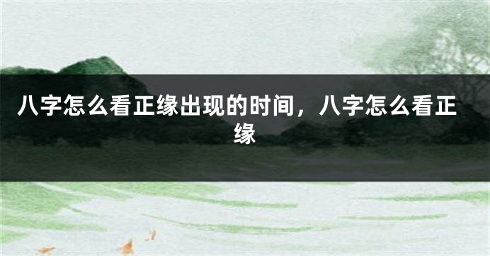 八字怎么看正缘出现的时间，八字怎么看正缘