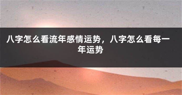 八字怎么看流年感情运势，八字怎么看每一年运势