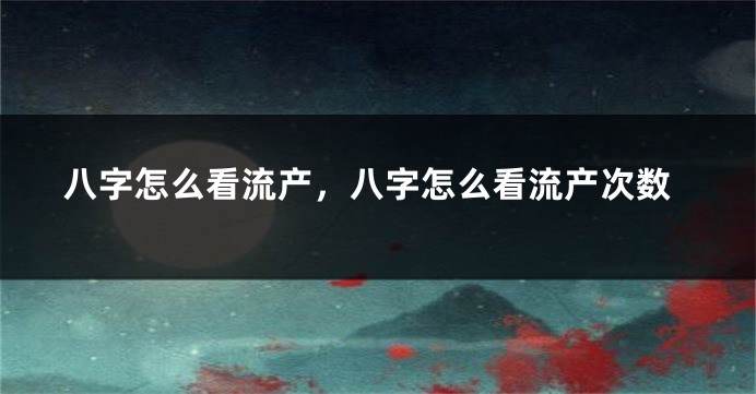 八字怎么看流产，八字怎么看流产次数